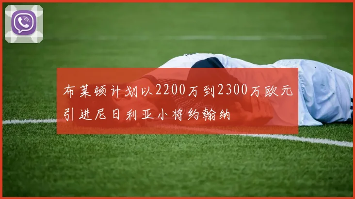 布莱顿计划以2200万到2300万欧元引进尼日利亚小将约翰纳