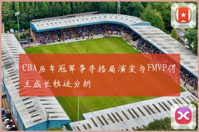 CBA历年冠军争夺格局演变与FMVP得主成长轨迹分析