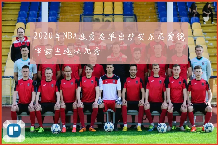 2020年NBA选秀名单出炉安东尼爱德华兹当选状元秀