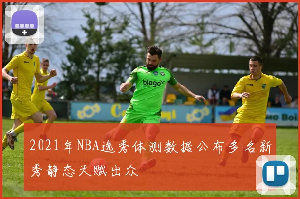 2021年NBA选秀体测数据公布多名新秀静态天赋出众