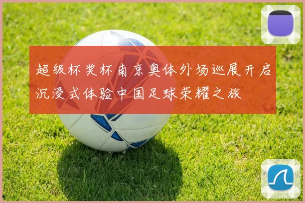 超级杯奖杯南京奥体外场巡展开启沉浸式体验中国足球荣耀之旅