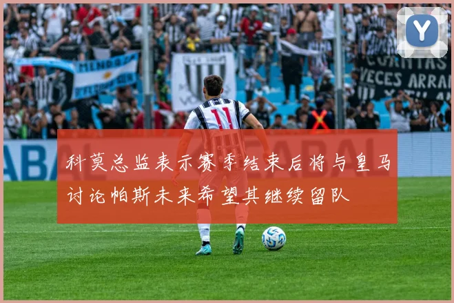 科莫总监表示赛季结束后将与皇马讨论帕斯未来希望其继续留队