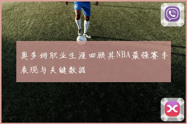 奥多姆职业生涯回顾其NBA最强赛季表现与关键数据