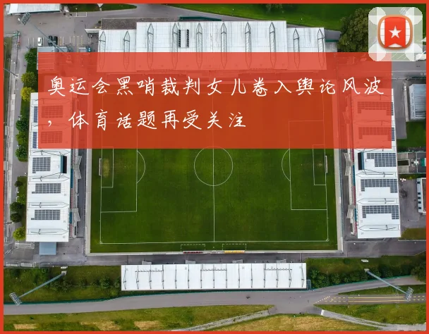 奥运会黑哨裁判女儿卷入舆论风波，体育话题再受关注
