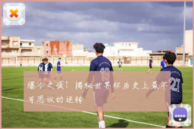 爆冷之夜！揭秘世界杯历史上最不可思议的逆转