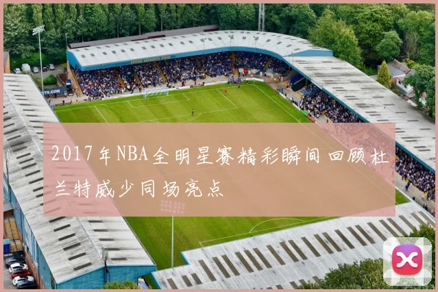 2017年NBA全明星赛精彩瞬间回顾杜兰特威少同场亮点