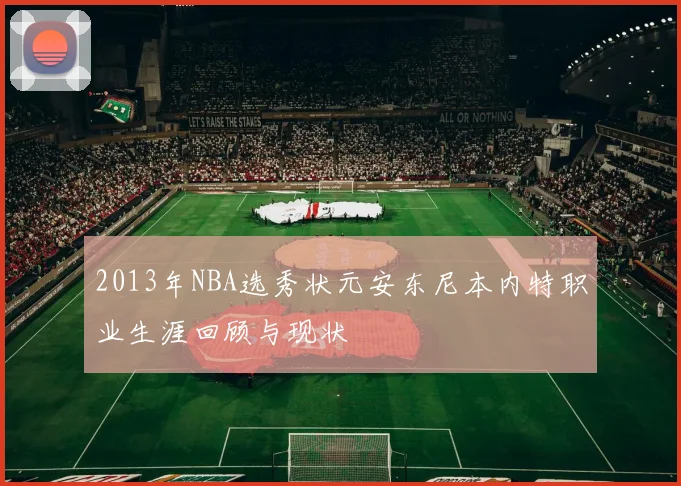 2013年NBA选秀状元安东尼本内特职业生涯回顾与现状